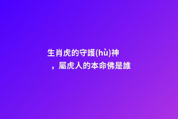 生肖虎的守護(hù)神，屬虎人的本命佛是誰
